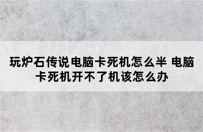 玩炉石传说电脑卡死机怎么半 电脑卡死机开不了机该怎么办